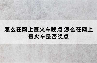 怎么在网上查火车晚点 怎么在网上查火车是否晚点